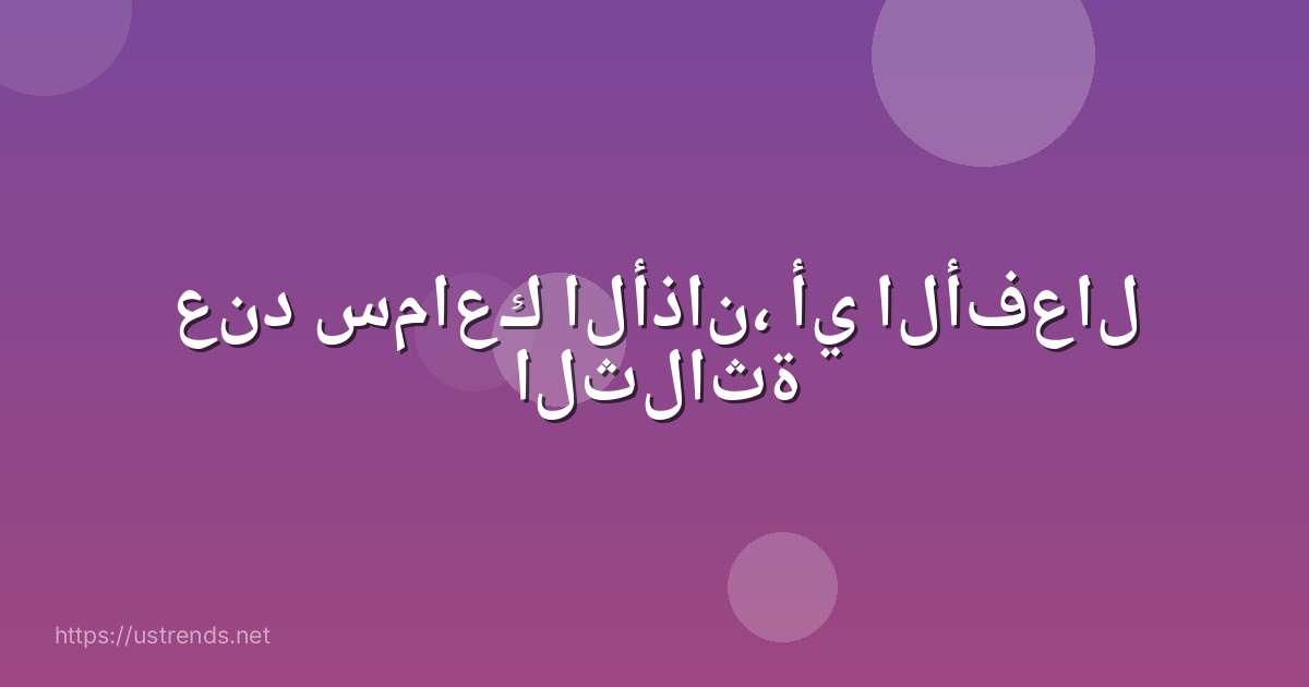عند سماعك الأذان، أي الأفعال الثلاثة