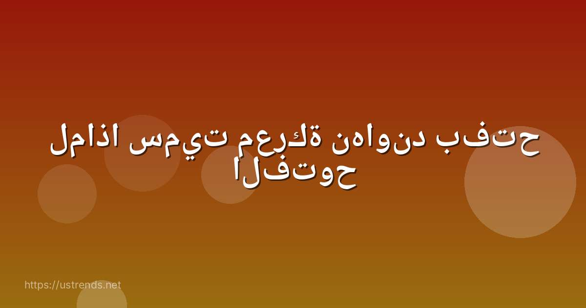 لماذا سميت معركة نهاوند بفتح الفتوح