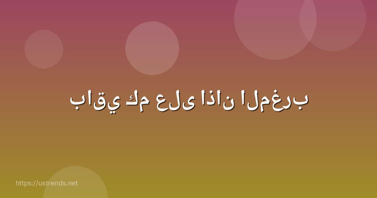 باقي كم على اذان المغرب
