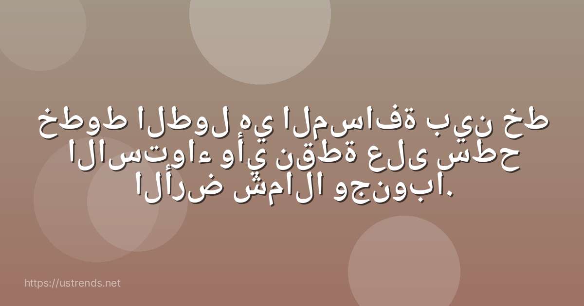 خطوط الطول هي المسافة بين خط الاستواء وأي نقطة على سطح الأرض شمالا وجنوبا.
