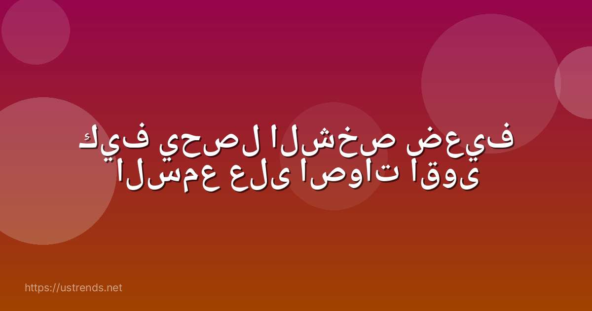 كيف يحصل الشخص ضعيف السمع على اصوات اقوى