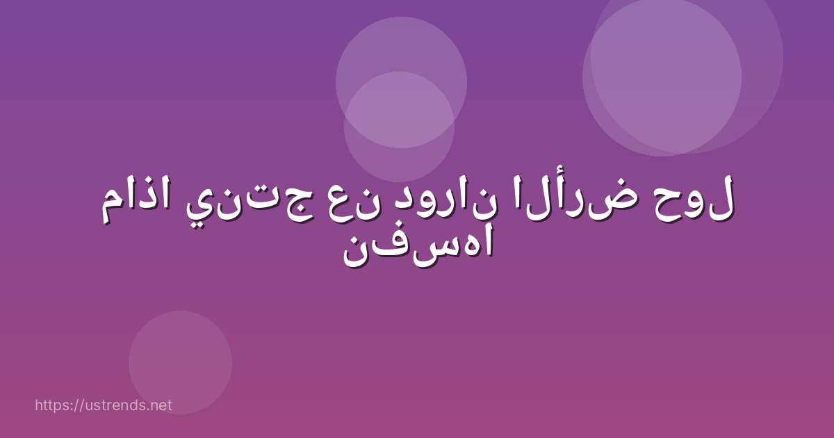 ماذا ينتج عن دوران الأرض حول نفسها