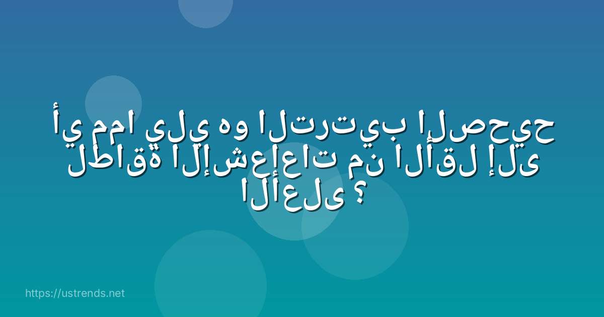 أي مما يلي هو الترتيب الصحيح لطاقة الإشعاعات من الأقل إلى الأعلى ؟