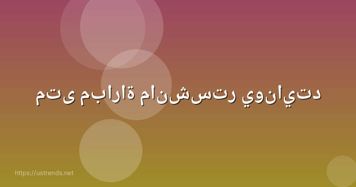 متى مباراة مانشستر يونايتد