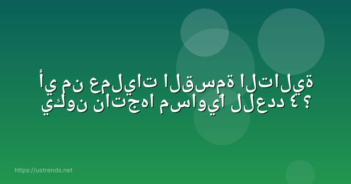 أي من عمليات القسمة التالية يكون ناتجها مساويًا للعدد ٤ ؟