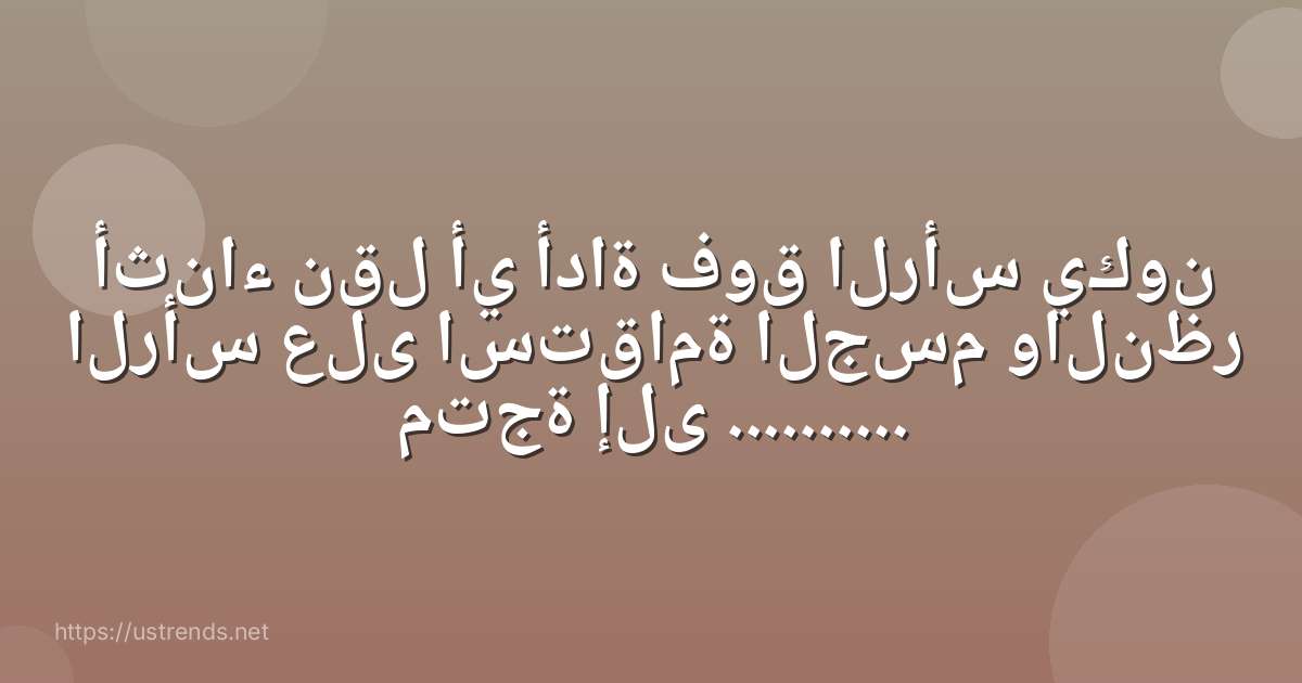 أثناء نقل أي أداة فوق الرأس يكون الرأس على استقامة الجسم والنظر متجة إلى ..........