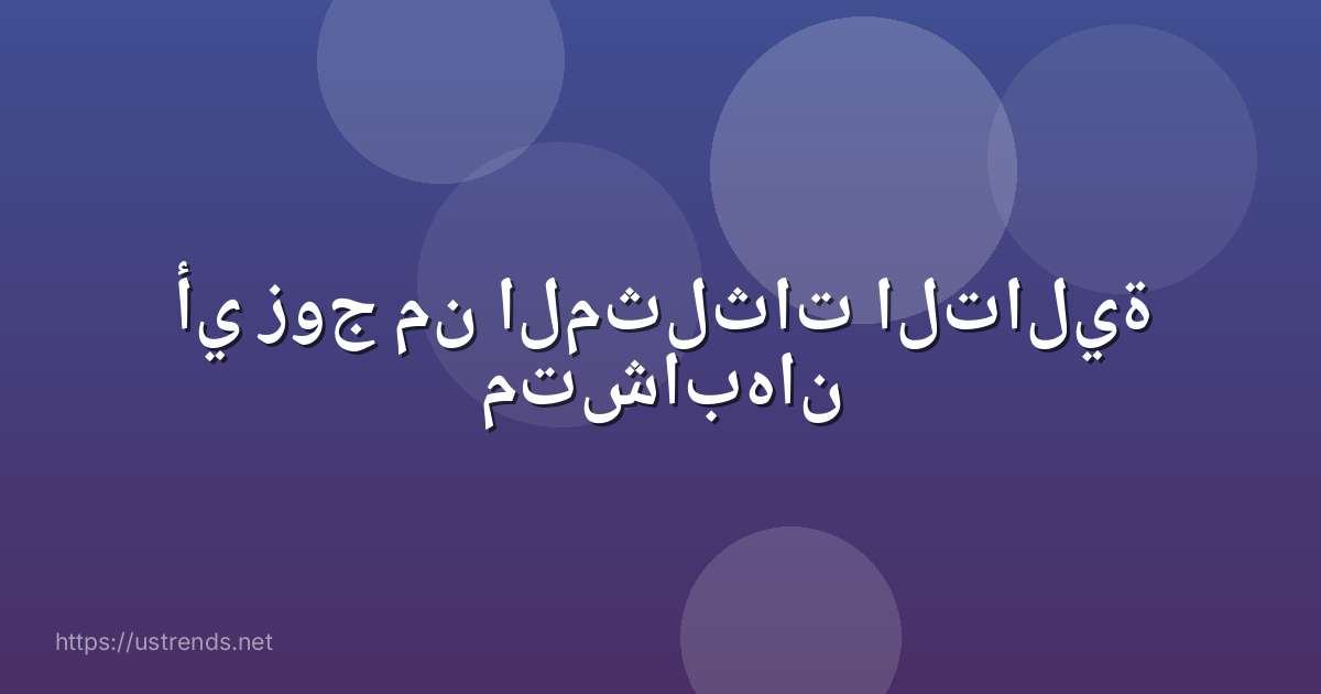 أي زوج من المثلثات التالية متشابهان
