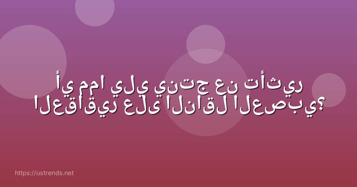 أي مما يلي ينتج عن تأثير العقاقير على الناقل العصبي؟