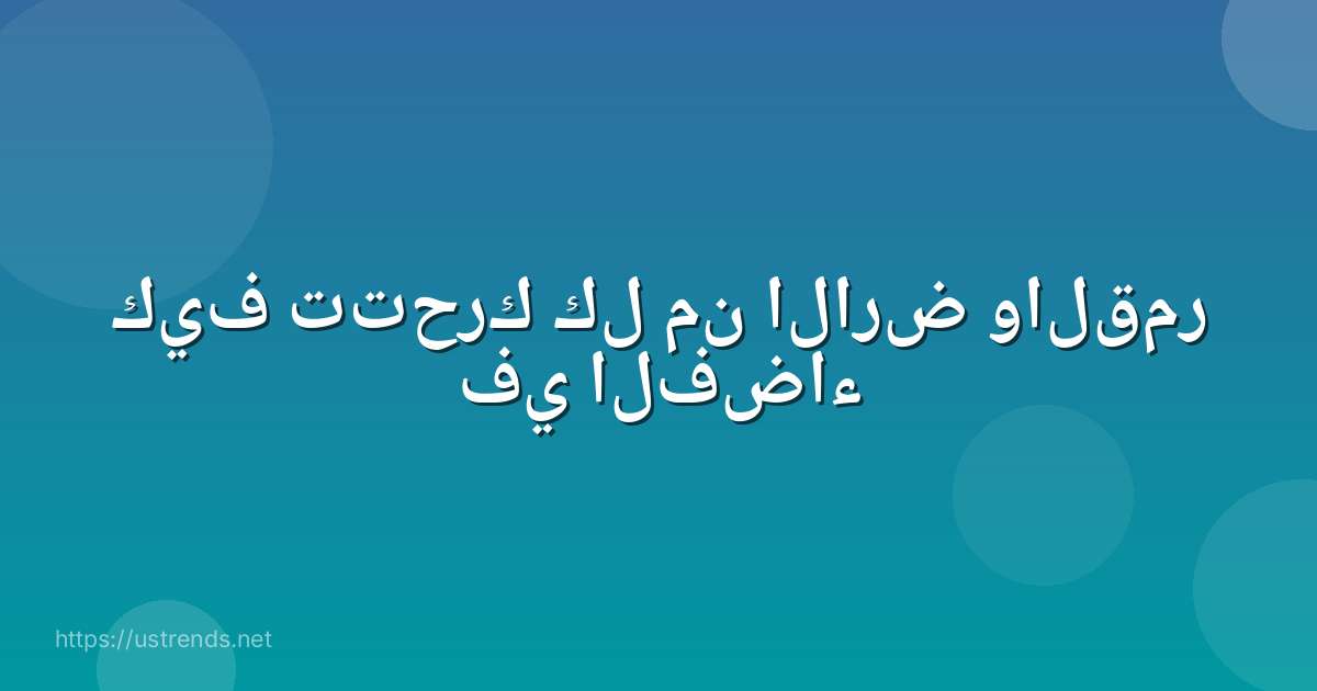 كيف تتحرك كل من الارض والقمر في الفضاء