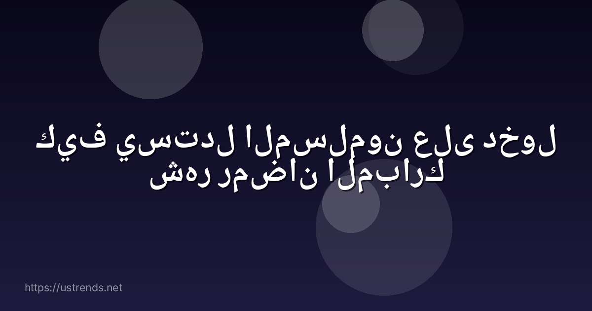 كيف يستدل المسلمون على دخول شهر رمضان المبارك