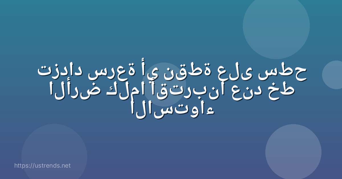 تزداد سرعة أي نقطة على سطح الأرض كلما أقتربنا عند خط الاستواء
