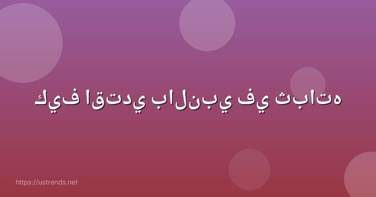 كيف اقتدي بالنبي في ثباته