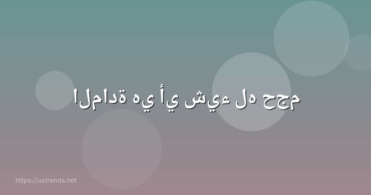 المادة هي أي شيء له حجم