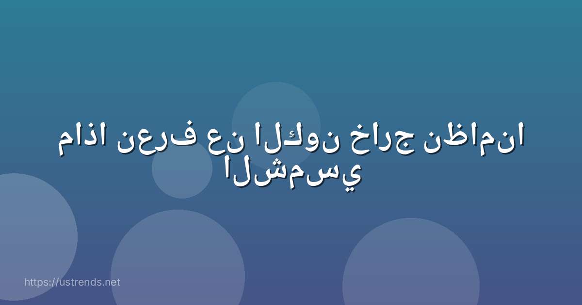 ماذا نعرف عن الكون خارج نظامنا الشمسي