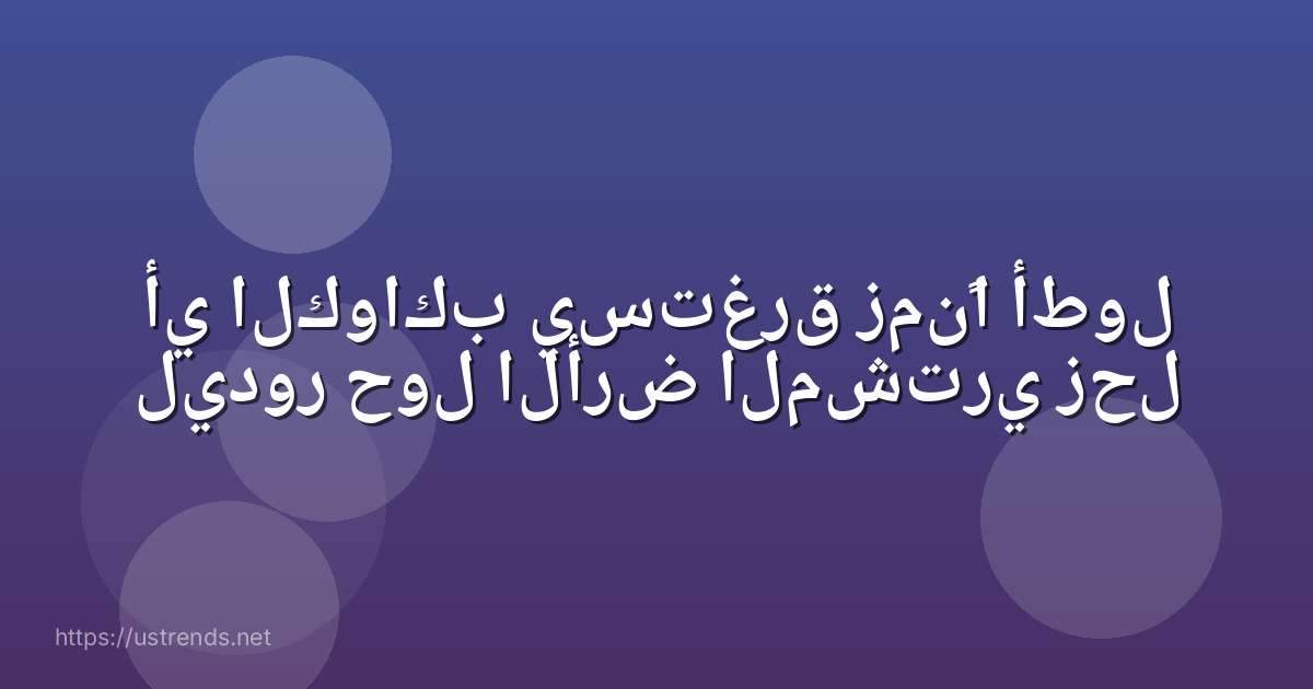 أي الكواكب يستغرق زمنًا أطول ليدور حول الأرض المشتري زحل