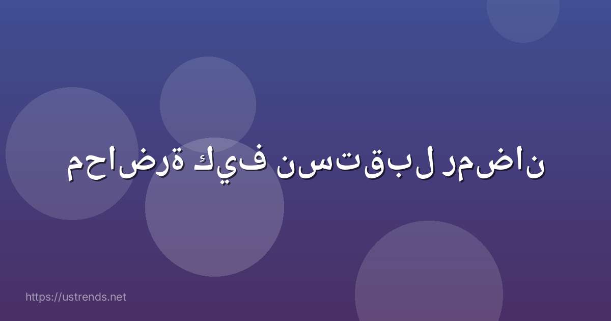 محاضرة كيف نستقبل رمضان