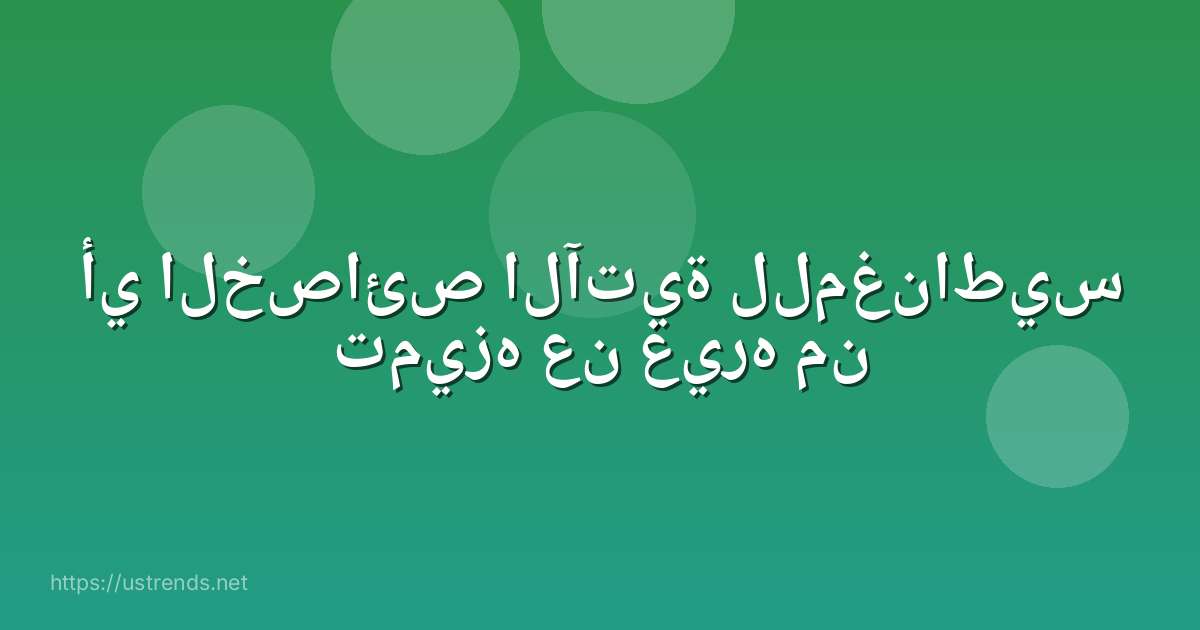 أي الخصائص الآتية للمغناطيس تميزه عن غيره من