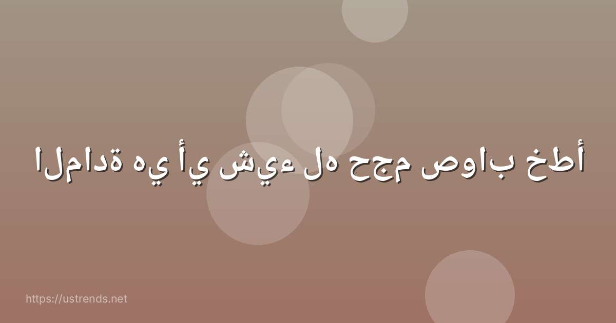المادة هي أي شيء له حجم صواب خطأ