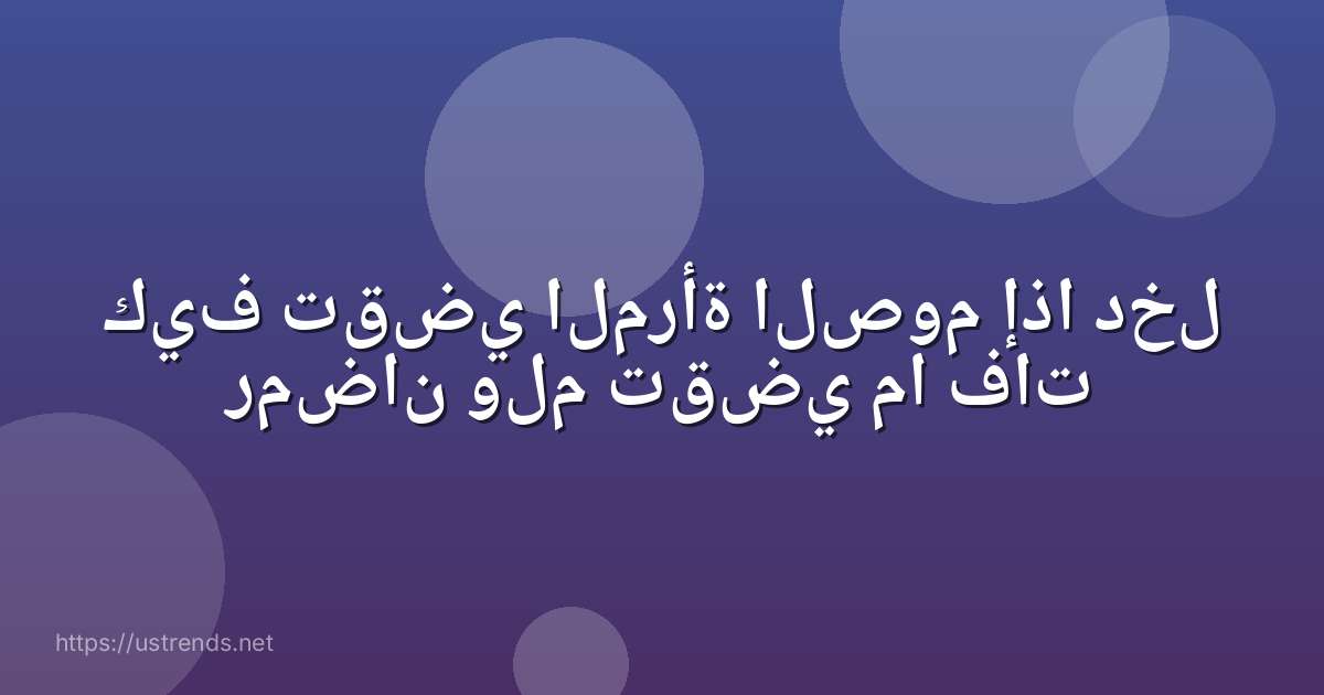 كيف تقضي المرأة الصوم إذا دخل رمضان ولم تقضي ما فات