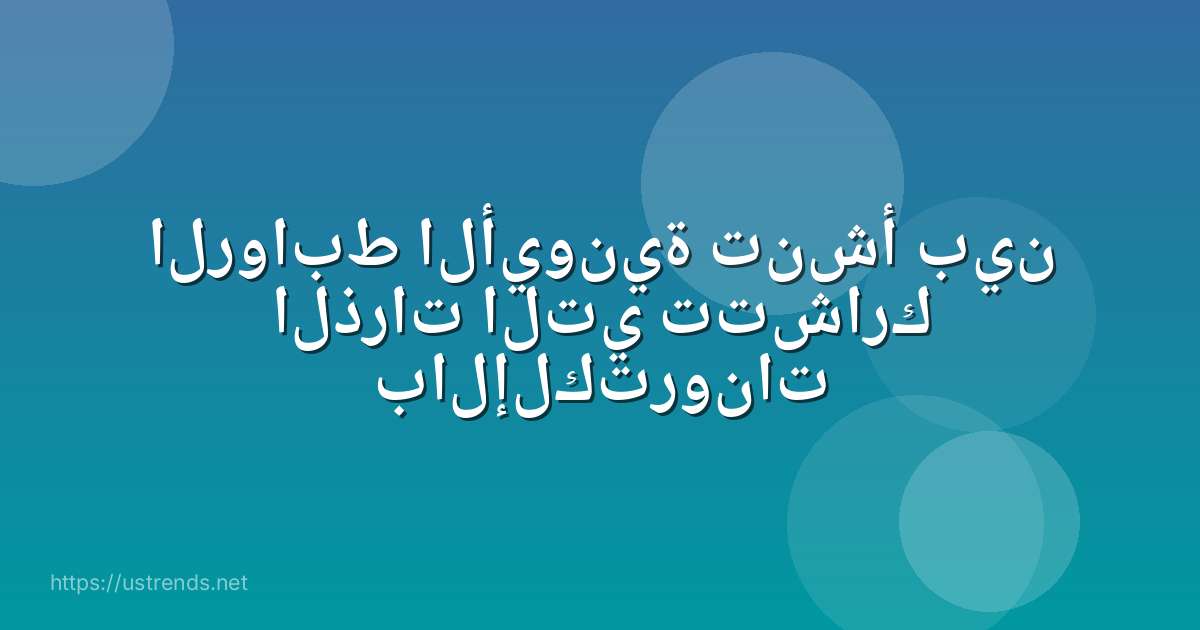 الروابط الأيونية تنشأ بين الذرات التي تتشارك بالإلكترونات