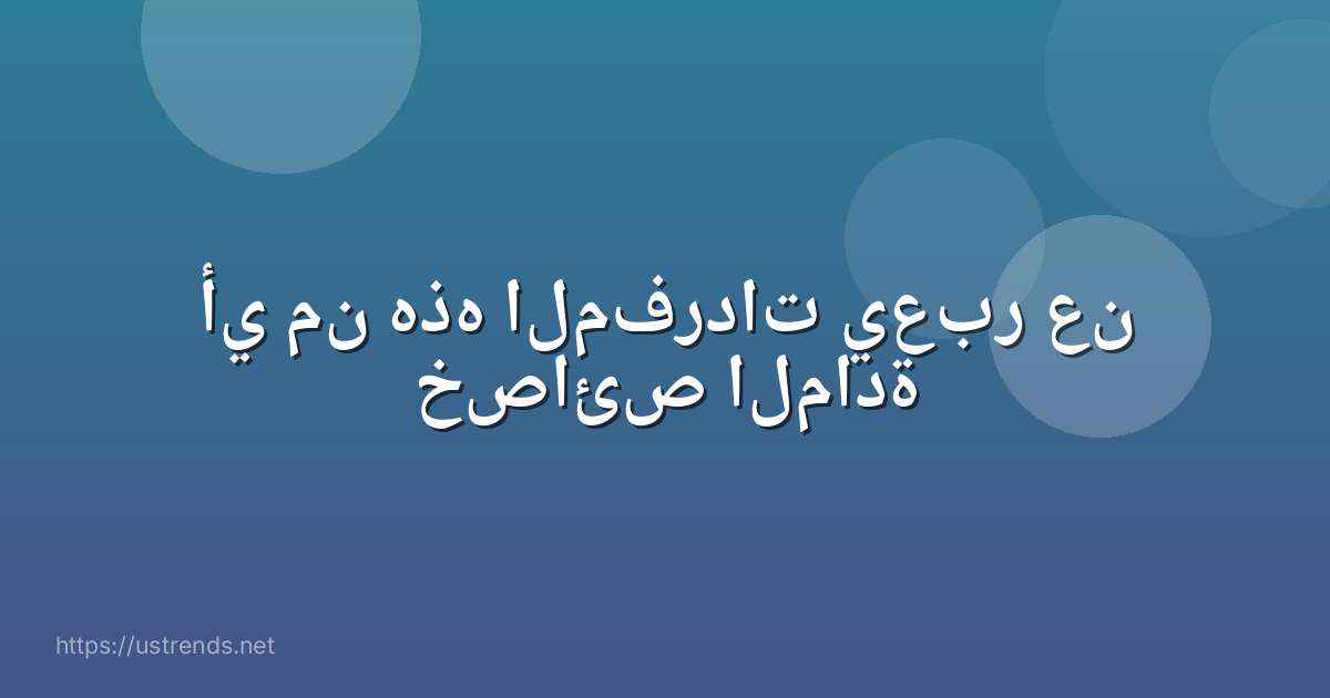 أي من هذه المفردات يعبر عن خصائص المادة