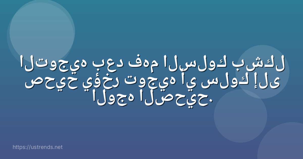 التوجيه بعد فهم السلوك بشكل صحيح يؤخر توجيه أي سلوك إلى الوجه الصحيح.