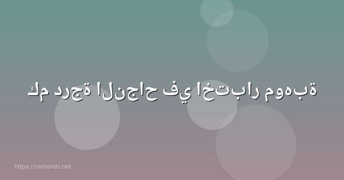 كم درجة النجاح في اختبار موهبة