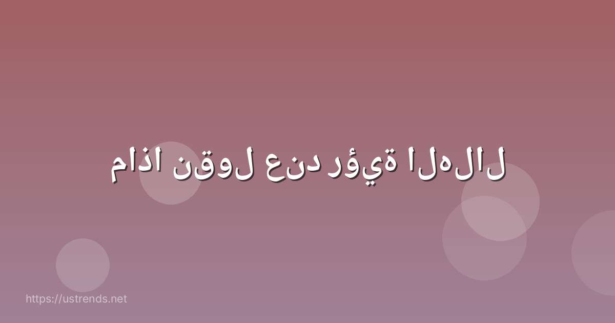 ماذا نقول عند رؤية الهلال