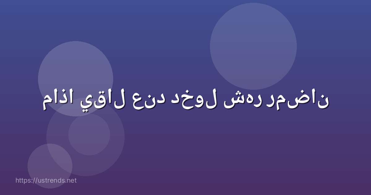 ماذا يقال عند دخول شهر رمضان