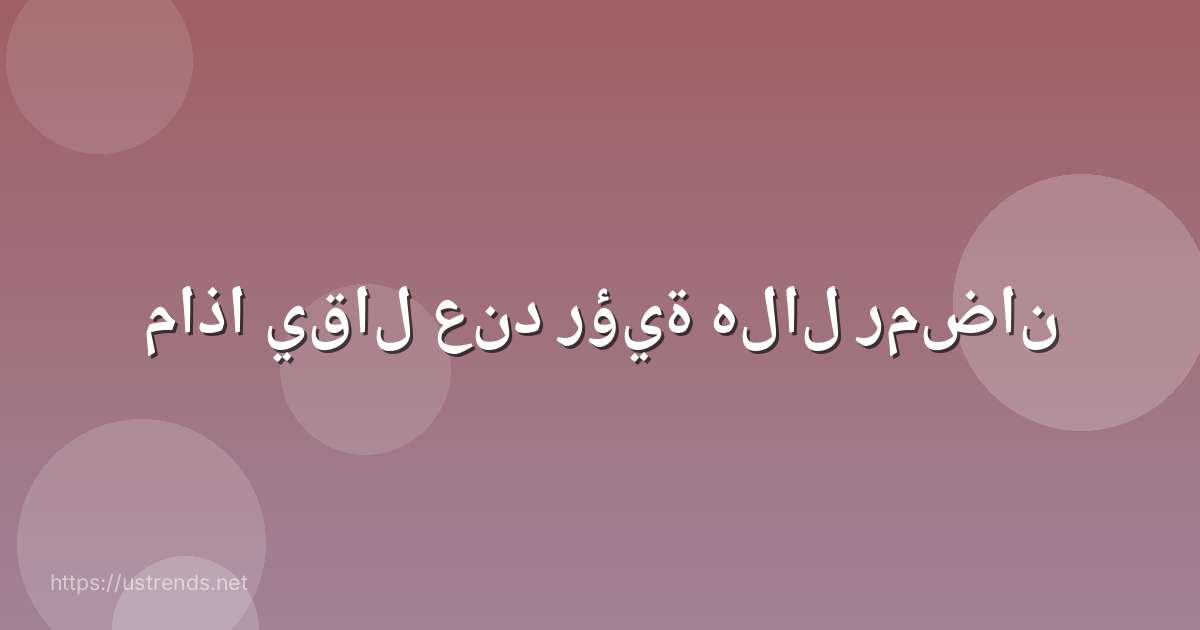 ماذا يقال عند رؤية هلال رمضان