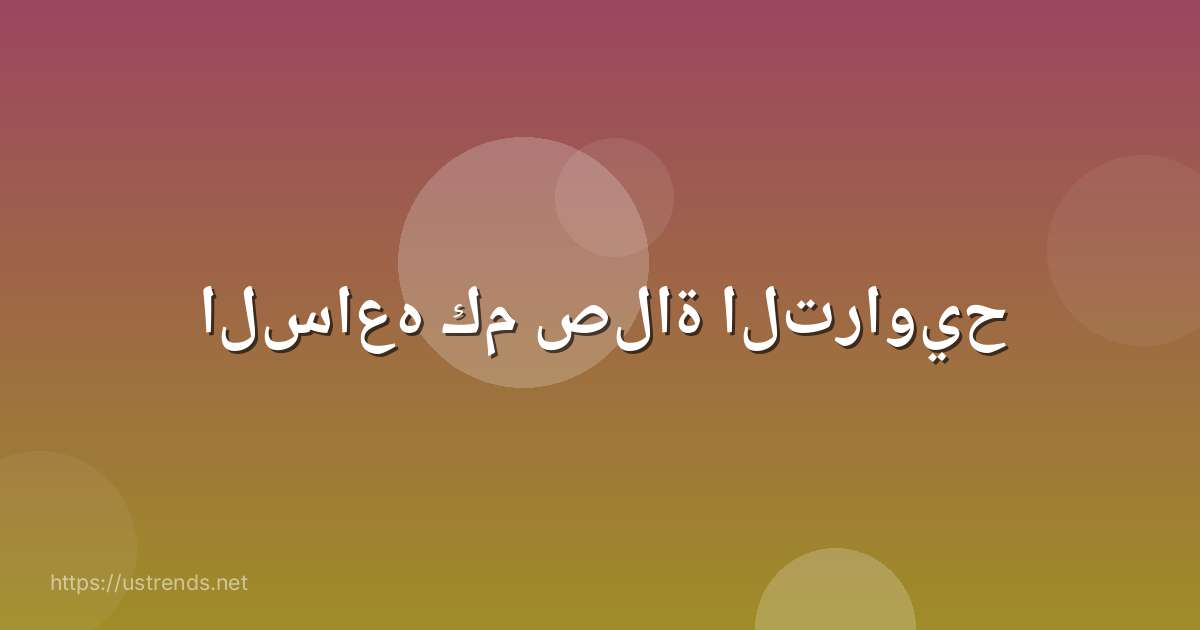 الساعه كم صلاة التراويح