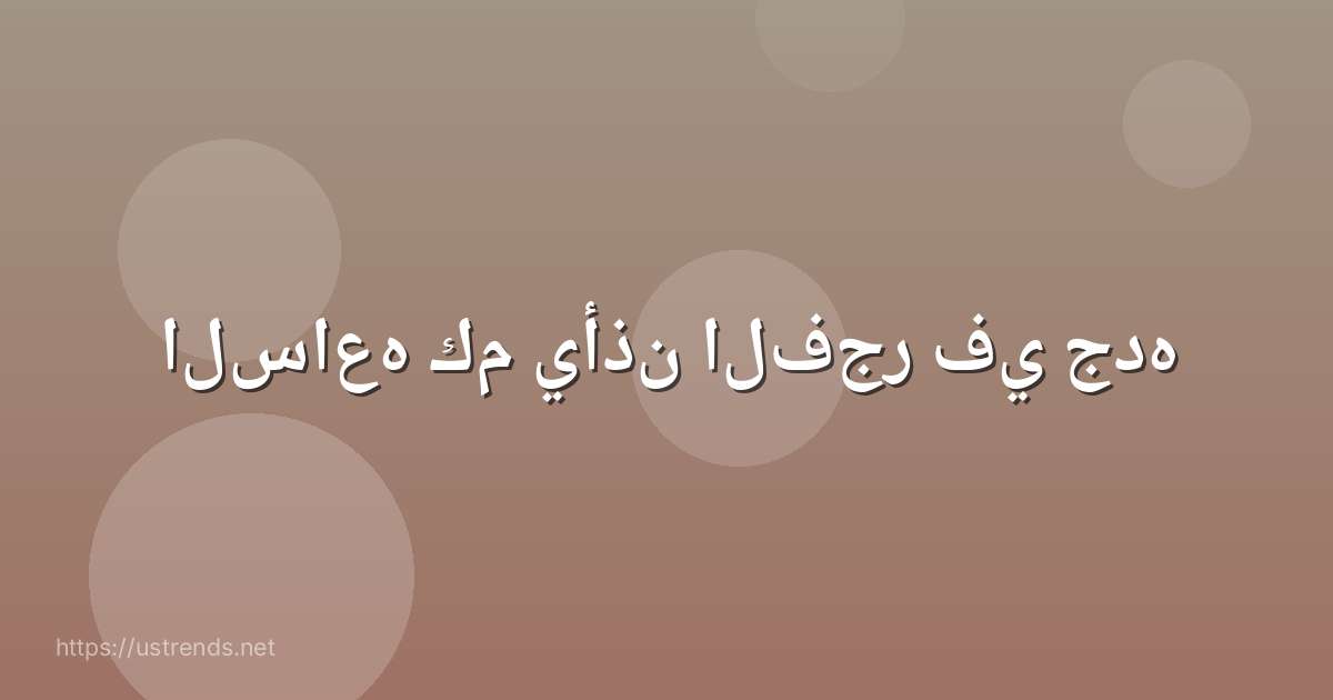 الساعه كم يأذن الفجر في جده