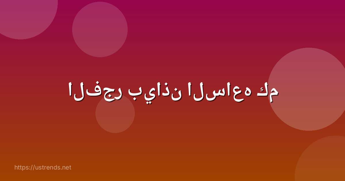 الفجر بياذن الساعه كم