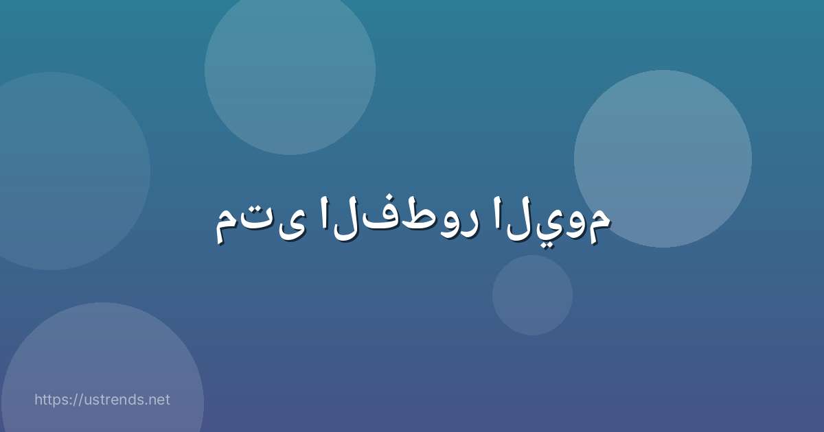 متى الفطور اليوم