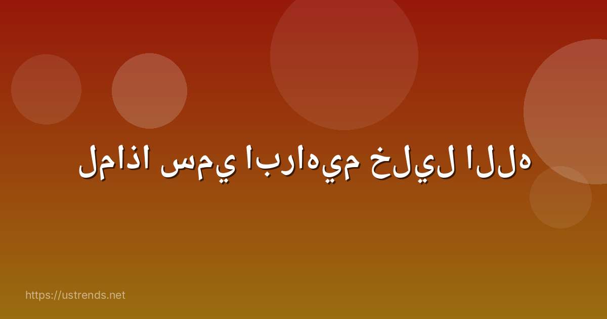 لماذا سمي ابراهيم خليل الله