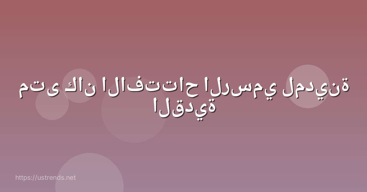 متى كان الافتتاح الرسمي لمدينة القدية