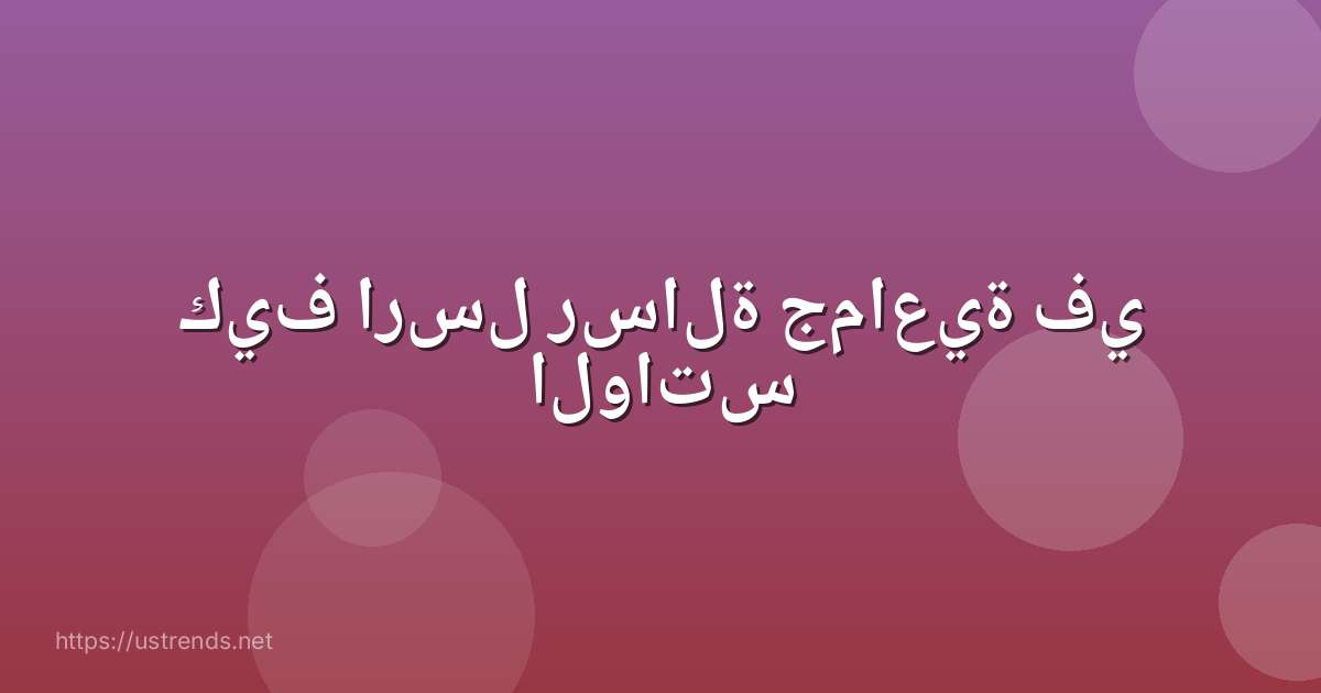 كيف ارسل رسالة جماعية في الواتس