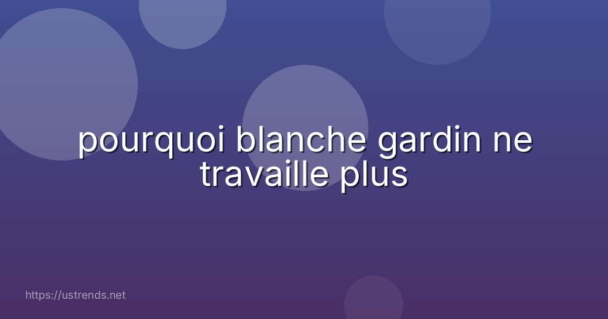 pourquoi blanche gardin ne travaille plus