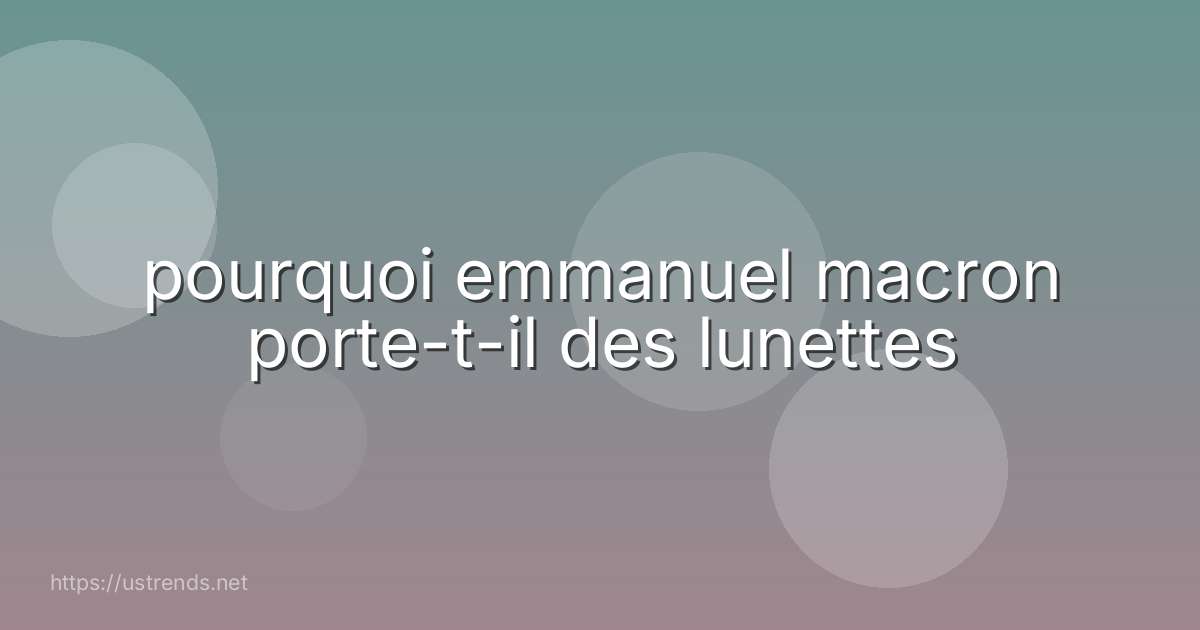 pourquoi emmanuel macron porte-t-il des lunettes