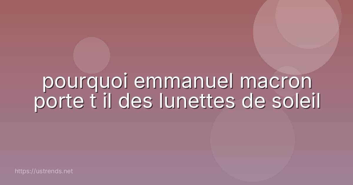pourquoi emmanuel macron porte t il des lunettes de soleil