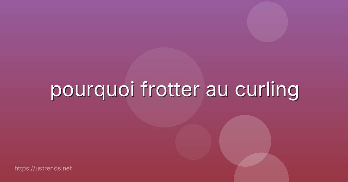 pourquoi frotter au curling