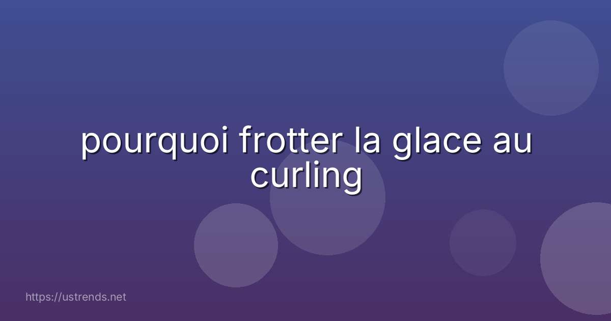 pourquoi frotter la glace au curling