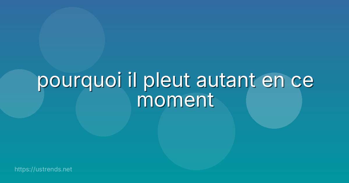 pourquoi il pleut autant en ce moment