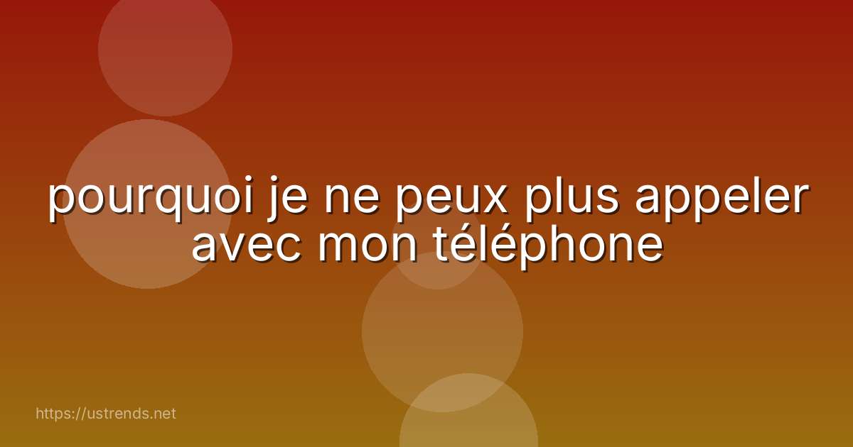 pourquoi je ne peux plus appeler avec mon téléphone