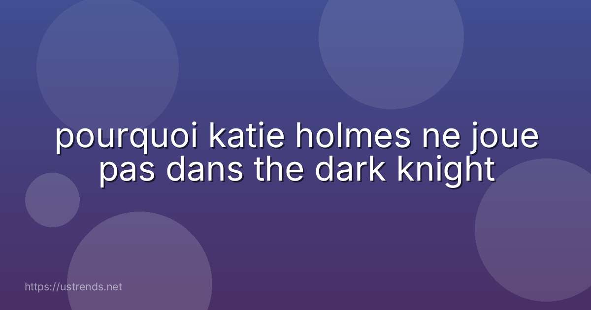 pourquoi katie holmes ne joue pas dans the dark knight