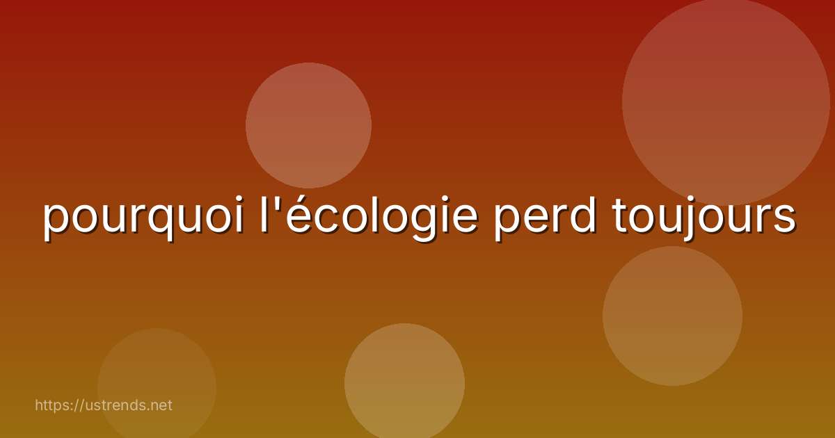 pourquoi l'écologie perd toujours