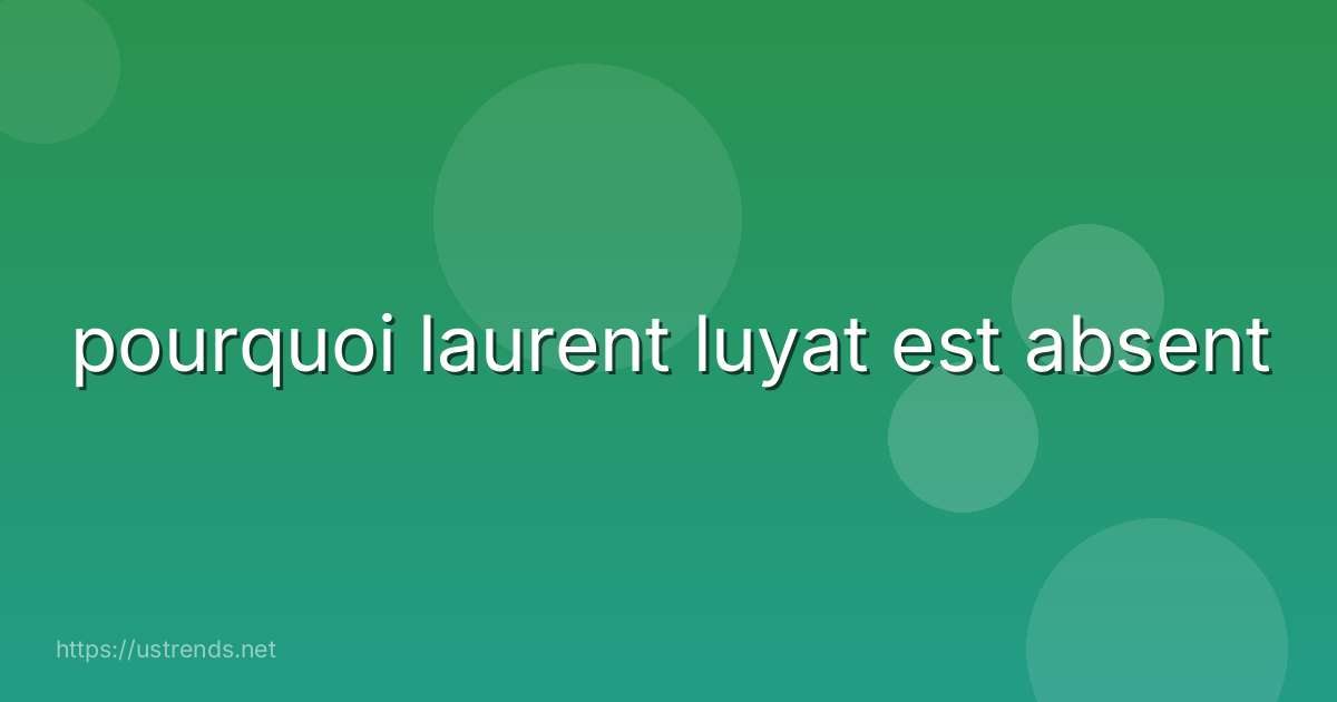 pourquoi laurent luyat est absent