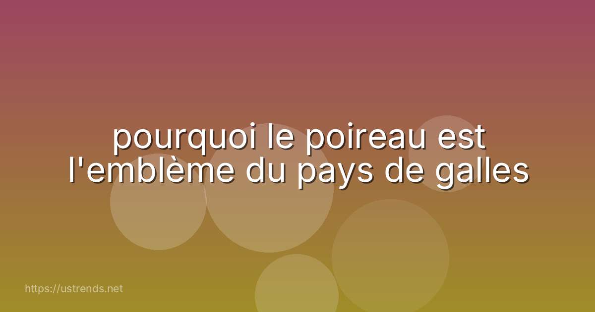 pourquoi le poireau est l'emblème du pays de galles