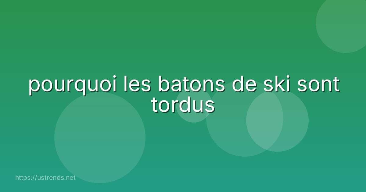 pourquoi les batons de ski sont tordus