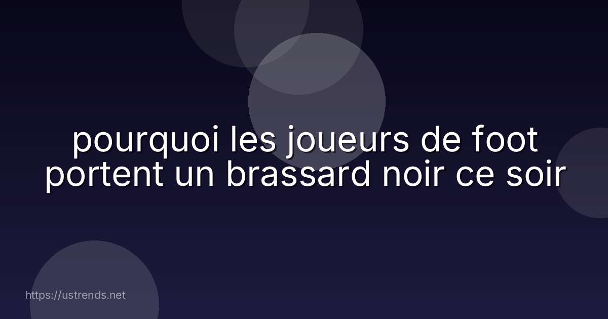 pourquoi les joueurs de foot portent un brassard noir ce soir